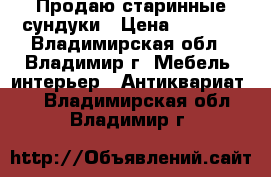 Продаю старинные сундуки › Цена ­ 7 500 - Владимирская обл., Владимир г. Мебель, интерьер » Антиквариат   . Владимирская обл.,Владимир г.